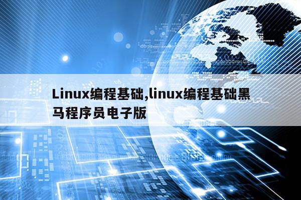 Linux编程基础,linux编程基础黑马程序员电子版